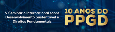 V SEMINÁRIO INTERNACIONAL SOBRE DESENVOLVIMENTO SUSTENTÁVEL E DIREITOS FUNDAMENTAIS: 10 ANOS DO PPGD